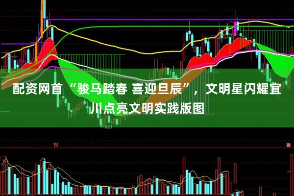 配资网首 “骏马踏春 喜迎旦辰”，文明星闪耀宜川点亮文明实践版图