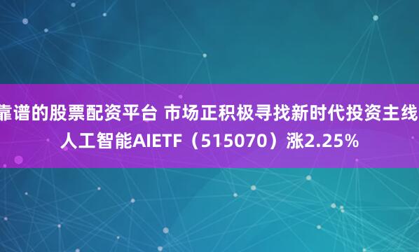 靠谱的股票配资平台 市场正积极寻找新时代投资主线，人工智能AIETF（515070）涨2.25%