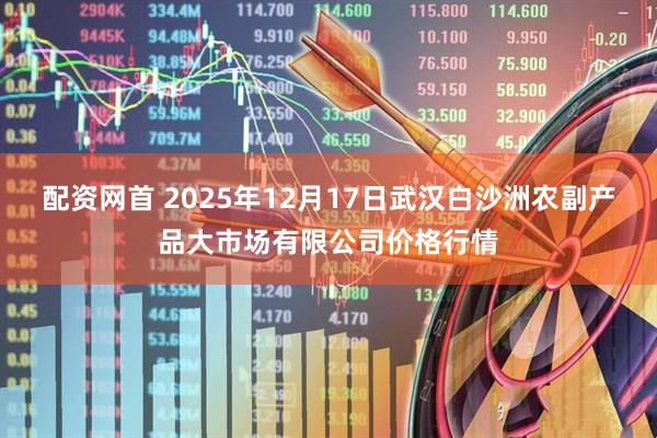 配资网首 2025年12月17日武汉白沙洲农副产品大市场有限公司价格行情