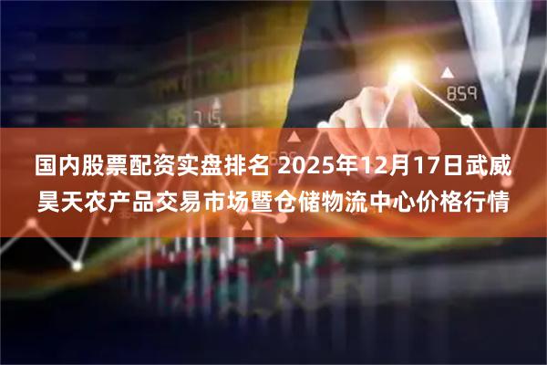 国内股票配资实盘排名 2025年12月17日武威昊天农产品交易市场暨仓储物流中心价格行情