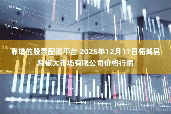 靠谱的股票配资平台 2025年12月17日柘城县辣椒大市场有限公司价格行情