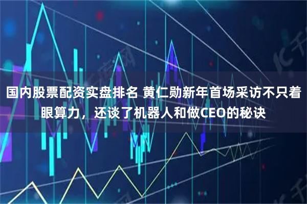 国内股票配资实盘排名 黄仁勋新年首场采访不只着眼算力，还谈了机器人和做CEO的秘诀