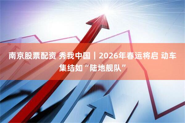 南京股票配资 秀我中国｜2026年春运将启 动车集结如“陆地舰队”