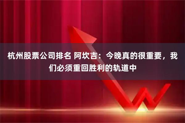 杭州股票公司排名 阿坎吉：今晚真的很重要，我们必须重回胜利的轨道中