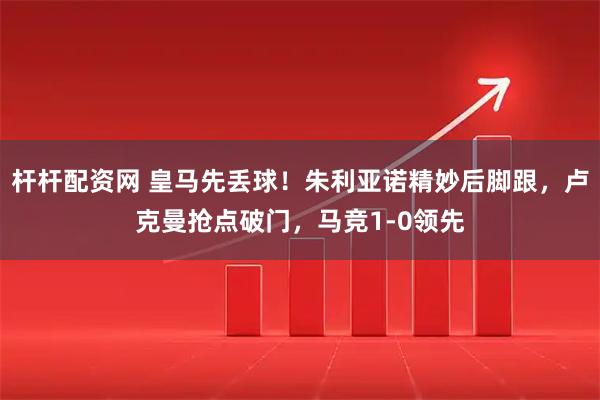 杆杆配资网 皇马先丢球！朱利亚诺精妙后脚跟，卢克曼抢点破门，马竞1-0领先