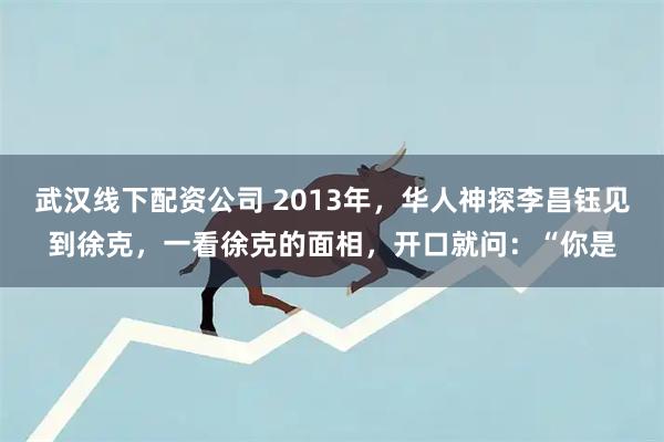 武汉线下配资公司 2013年，华人神探李昌钰见到徐克，一看徐克的面相，开口就问：“你是
