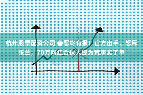 杭州股票配资公司 善恶终有报！官方出手、怒斥张兰，70万网红合伙人终为荒唐买了单