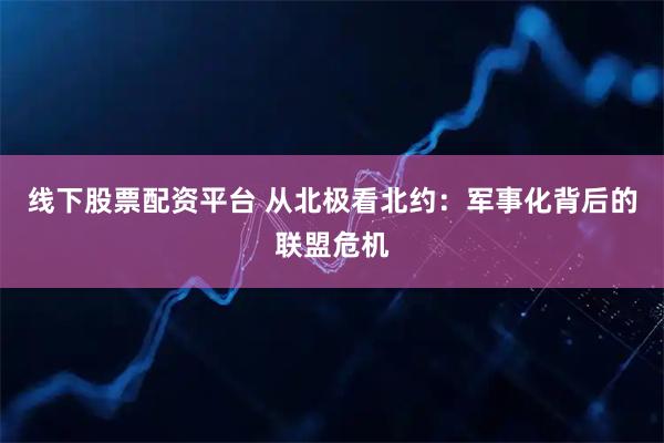 线下股票配资平台 从北极看北约：军事化背后的联盟危机