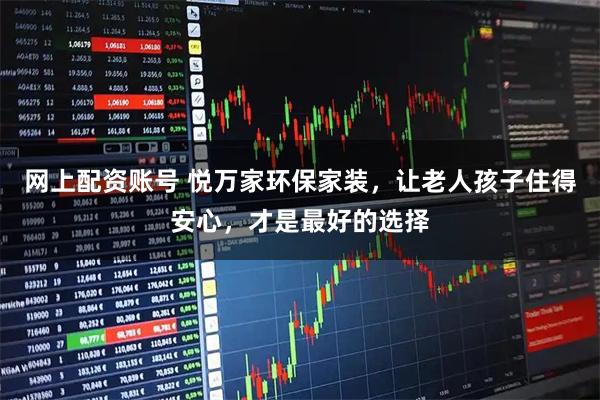网上配资账号 悦万家环保家装，让老人孩子住得安心，才是最好的选择