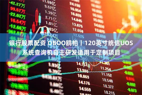 银行股票配资 OBOO鸥柏丨120英寸统信UOS系统查询机自主研发适用于定制项目