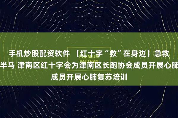 手机炒股配资软件 【红十字“救”在身边】急救技能护航半马 津南区红十字会为津南区长跑协会成员开展心肺复苏培训